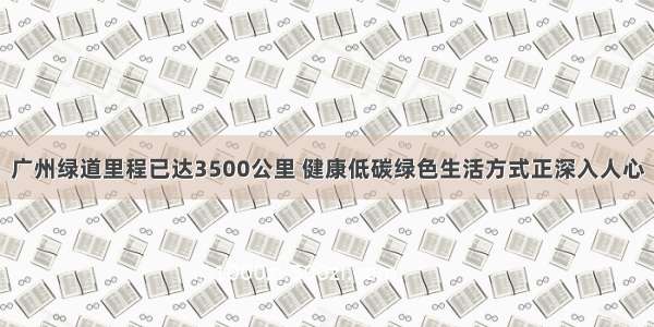 广州绿道里程已达3500公里 健康低碳绿色生活方式正深入人心