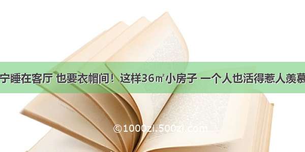 宁睡在客厅 也要衣帽间！这样36㎡小房子 一个人也活得惹人羡慕