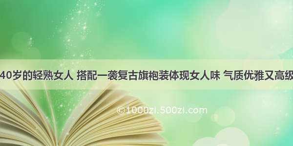 40岁的轻熟女人 搭配一袭复古旗袍装体现女人味 气质优雅又高级