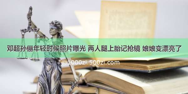 邓超孙俪年轻时候照片曝光 两人腿上胎记抢镜 娘娘变漂亮了