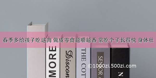 春季多给孩子吃这肉 做成零食越嚼越香 常吃个子长得快 身体壮