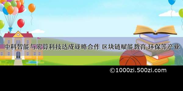 中科智能与宏算科技达成战略合作 区块链赋能教育 环保等产业