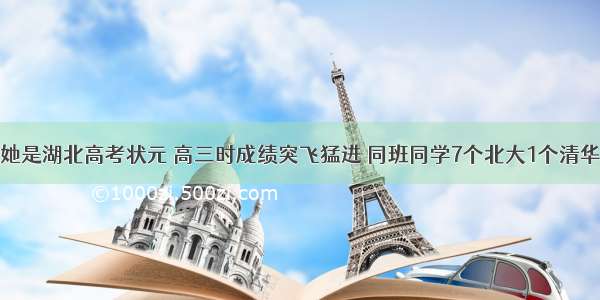 她是湖北高考状元 高三时成绩突飞猛进 同班同学7个北大1个清华