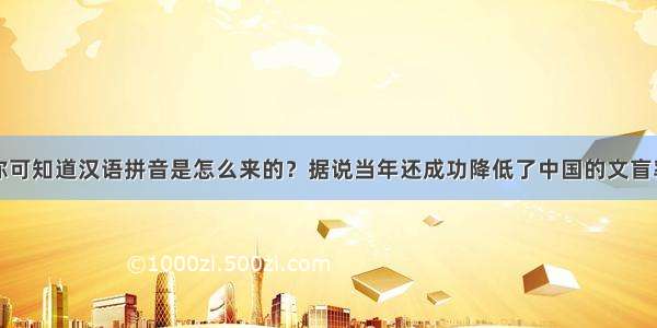 你可知道汉语拼音是怎么来的？据说当年还成功降低了中国的文盲率