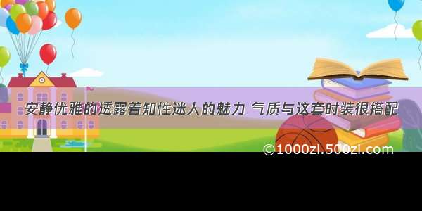 安静优雅的透露着知性迷人的魅力 气质与这套时装很搭配