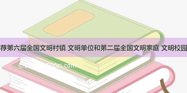 湖北省拟推荐第六届全国文明村镇 文明单位和第二届全国文明家庭 文明校园及新一届全