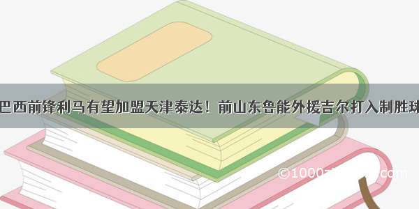 巴西前锋利马有望加盟天津泰达！前山东鲁能外援吉尔打入制胜球