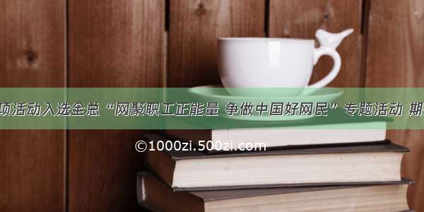 省总工会三项活动入选全总“网聚职工正能量 争做中国好网民”专题活动 期待您的点赞！