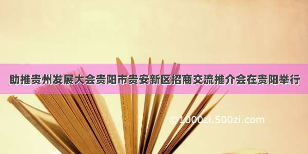 助推贵州发展大会贵阳市贵安新区招商交流推介会在贵阳举行