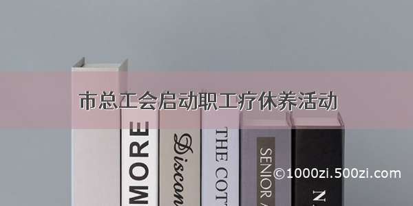 市总工会启动职工疗休养活动