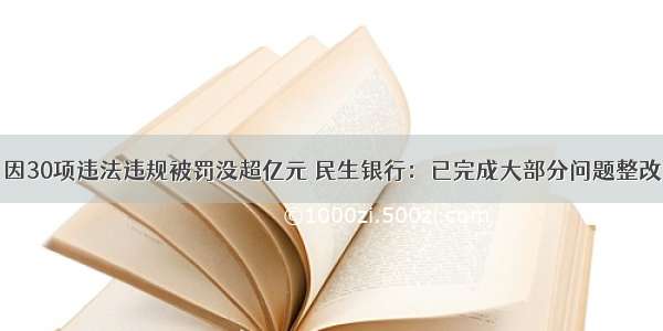 因30项违法违规被罚没超亿元 民生银行：已完成大部分问题整改