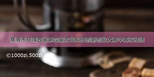 商洛市在陕西省第四届农业科技创新创业大赛中再获佳绩