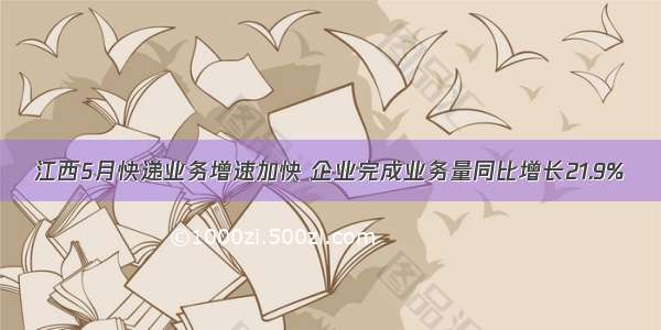 江西5月快递业务增速加快 企业完成业务量同比增长21.9%