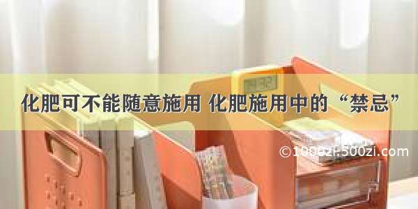 化肥可不能随意施用 化肥施用中的“禁忌”