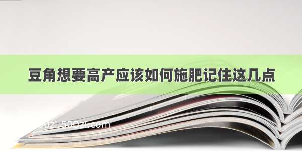 豆角想要高产应该如何施肥记住这几点