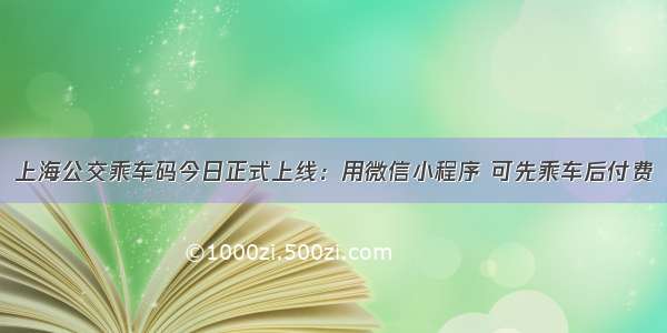 上海公交乘车码今日正式上线：用微信小程序 可先乘车后付费