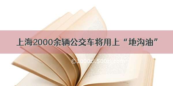 上海2000余辆公交车将用上“地沟油”