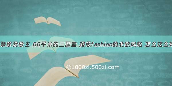 我的装修我做主 88平米的三居室 超级fashion的北欧风格 怎么这么好看！