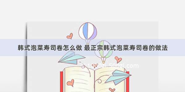 韩式泡菜寿司卷怎么做 最正宗韩式泡菜寿司卷的做法