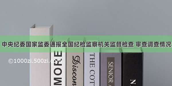 中央纪委国家监委通报全国纪检监察机关监督检查 审查调查情况