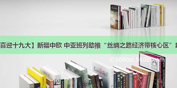 【喜迎十九大】新疆中欧 中亚班列助推“丝绸之路经济带核心区”建设