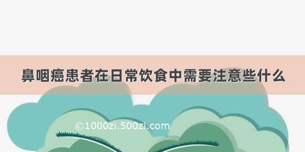 鼻咽癌患者在日常饮食中需要注意些什么