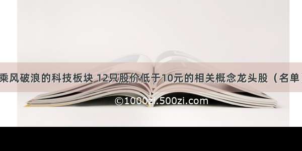 乘风破浪的科技板块 12只股价低于10元的相关概念龙头股（名单）