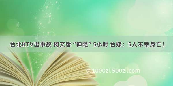 台北KTV出事故 柯文哲“神隐”5小时 台媒：5人不幸身亡！