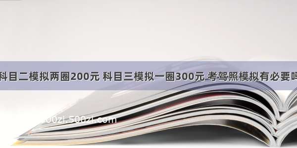 科目二模拟两圈200元 科目三模拟一圈300元 考驾照模拟有必要吗