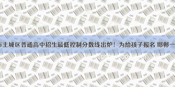 邯郸市主城区普通高中招生最低控制分数线出炉！为给孩子报名 邯郸一 二 三 