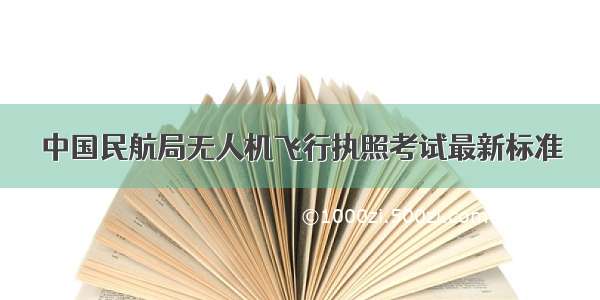 中国民航局无人机飞行执照考试最新标准