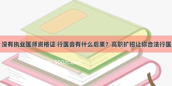 没有执业医师资格证 行医会有什么后果？高职扩招让你合法行医