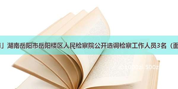 「湖南」湖南岳阳市岳阳楼区人民检察院公开选调检察工作人员3名（面向全国）