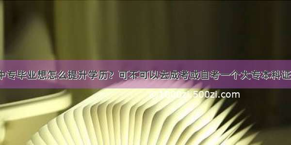 中专毕业想怎么提升学历？可不可以去成考或自考一个大专本科证？