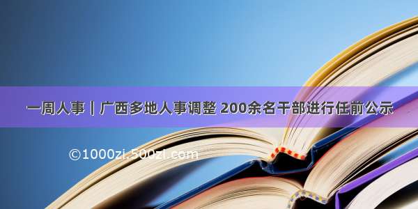 一周人事｜广西多地人事调整 200余名干部进行任前公示