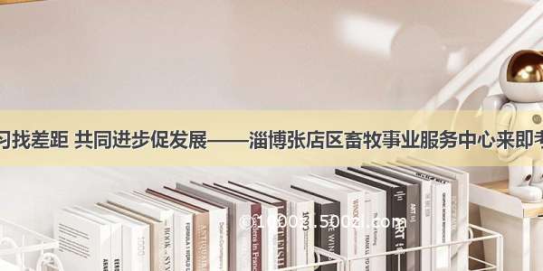 对标学习找差距 共同进步促发展——淄博张店区畜牧事业服务中心来即考察学习