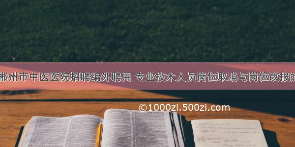 关于郴州市中医医院招聘编外聘用 专业技术人员岗位取消与岗位改报的公告