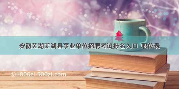 安徽芜湖芜湖县事业单位招聘考试报名入口｜职位表