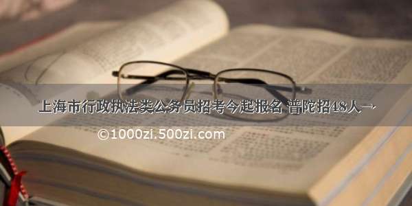 上海市行政执法类公务员招考今起报名 普陀招48人→