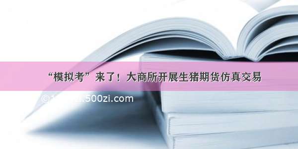 “模拟考”来了！大商所开展生猪期货仿真交易