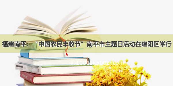 福建南平：“中国农民丰收节”南平市主题日活动在建阳区举行