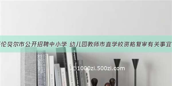 关于呼伦贝尔市公开招聘中小学 幼儿园教师市直学校资格复审有关事宜的通知