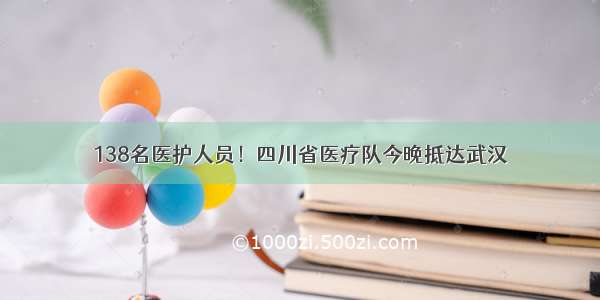 138名医护人员！四川省医疗队今晚抵达武汉