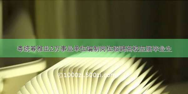 粤统筹推出2万事业单位编制岗位招聘高校应届毕业生