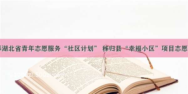 关于招募湖北省青年志愿服务“社区计划” 秭归县“幸福小区”项目志愿者的公告
