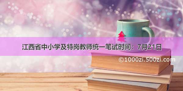 江西省中小学及特岗教师统一笔试时间：7月21日