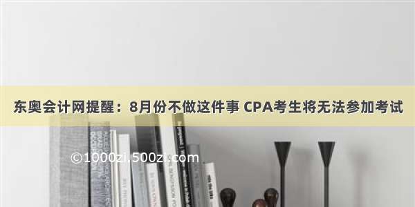 东奥会计网提醒：8月份不做这件事 CPA考生将无法参加考试