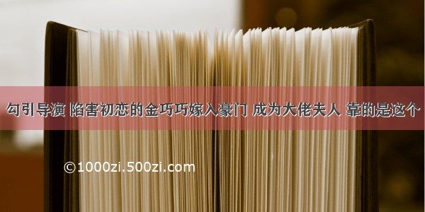 勾引导演 陷害初恋的金巧巧嫁入豪门 成为大佬夫人 靠的是这个