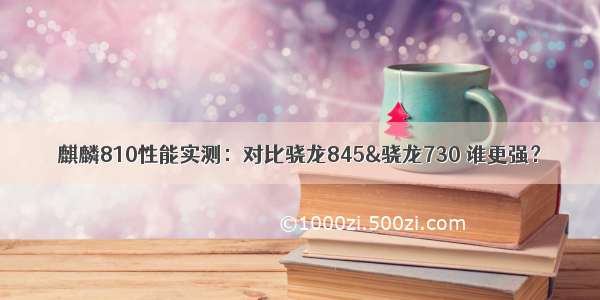 麒麟810性能实测：对比骁龙845&骁龙730 谁更强？