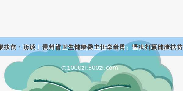 「健康扶贫·访谈」贵州省卫生健康委主任李奇勇：坚决打赢健康扶贫歼灭战